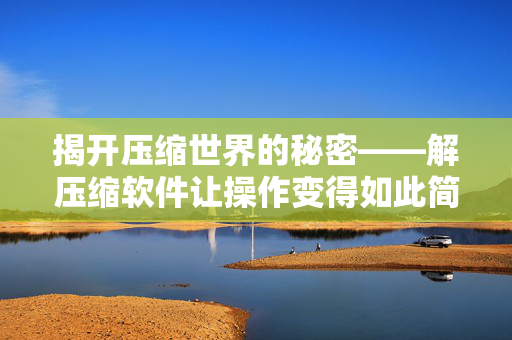 揭开压缩世界的秘密——解压缩软件让操作变得如此简单 揭开压缩世界的秘密——解压缩软件让操作变得如此简单