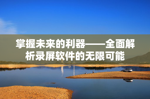 掌握未来的利器——全面解析录屏软件的无限可能 掌握未来的利器——全面解析录屏软件的无限可能