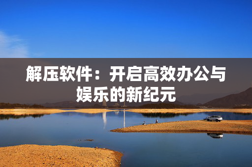 解压软件：开启高效办公与娱乐的新纪元