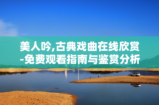 美人吟,古典戏曲在线欣赏-免费观看指南与鉴赏分析 美人吟,古典戏曲在线欣赏-免费观看指南与鉴赏分析