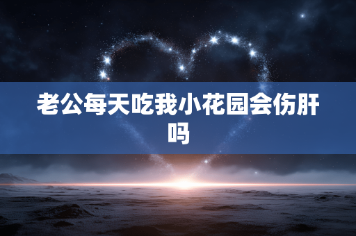 老公每天吃我小花园会伤肝吗