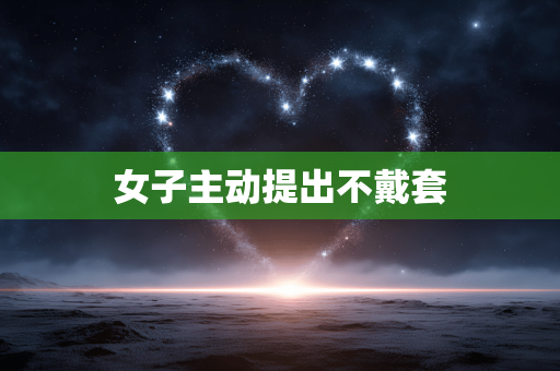 女子主动提出不戴套