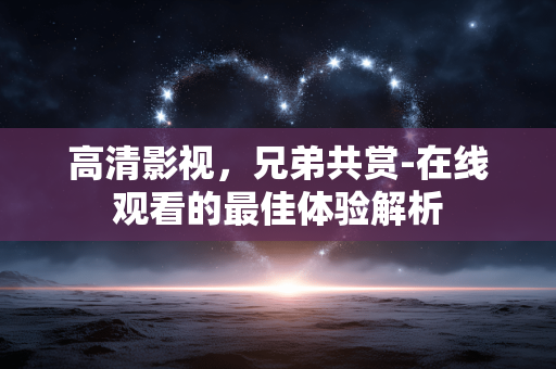 高清影视,兄弟共赏-在线观看的最佳体验解析 高清影视,兄弟共赏-在线观看的最佳体验解析