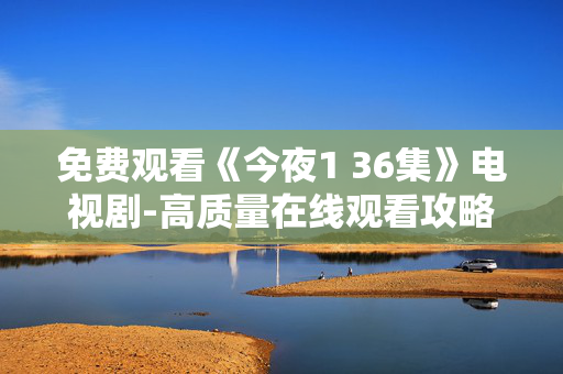 免费观看《今夜1 36集》电视剧-高质量在线观看攻略