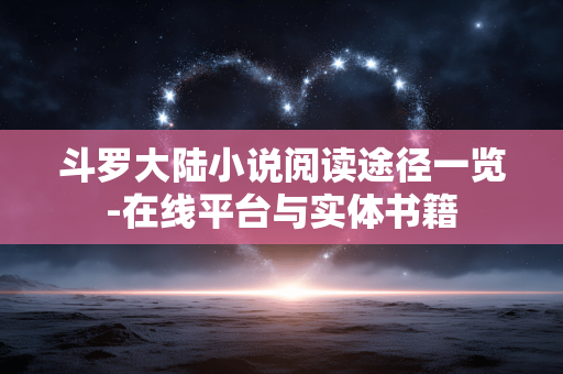 斗罗大陆小说阅读途径一览-在线平台与实体书籍