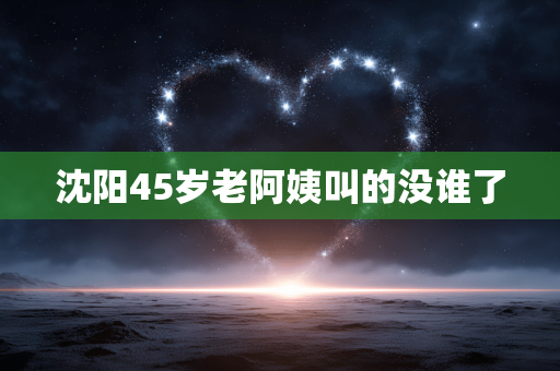 沈阳45岁老阿姨叫的没谁了
