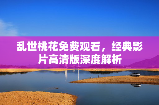 乱世桃花免费观看，经典影片高清版深度解析