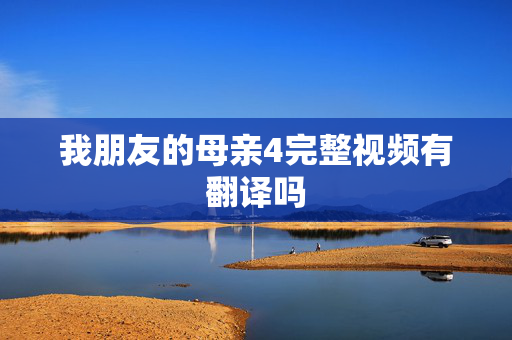 我朋友的母亲4完整视频有翻译吗 我朋友的母亲4完整视频有翻译吗