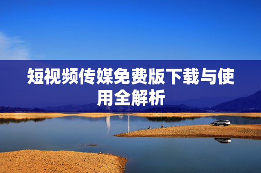 短视频传媒免费版下载与使用全解析