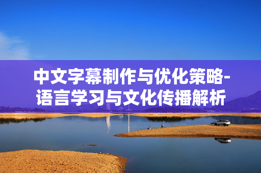 中文字幕制作与优化策略-语言学习与文化传播解析 中文字幕制作与优化策略-语言学习与文化传播解析