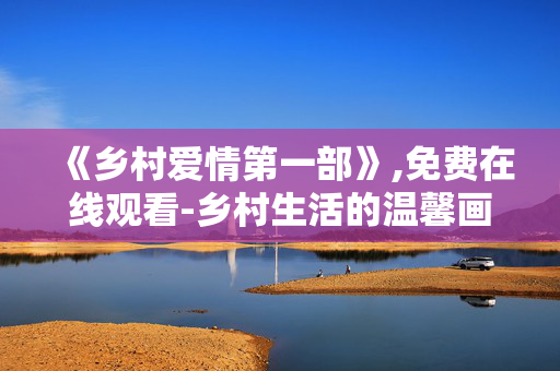 《乡村爱情第一部》,免费在线观看-乡村生活的温馨画卷
