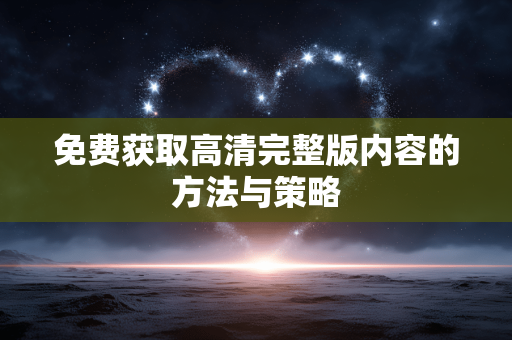 免费获取高清完整版内容的方法与策略 免费获取高清完整版内容的方法与策略