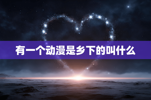 有一个动漫是乡下的叫什么 有一个动漫是乡下的叫什么