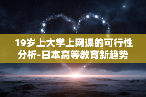 19岁上大学上网课的可行性分析-日本高等教育新趋势
