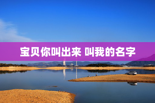 宝贝你叫出来 叫我的名字