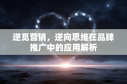 逆觅营销,逆向思维在品牌推广中的应用解析 逆觅营销,逆向思维在品牌推广中的应用解析