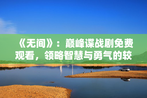 《无间》:巅峰谍战剧免费观看,领略智慧与勇气的较量 《无间》:巅峰谍战剧免费观看,领略智慧与勇气的较量