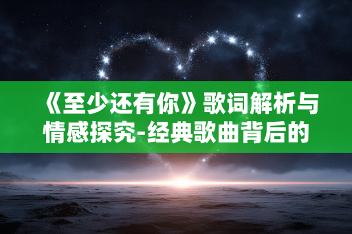 《至少还有你》歌词解析与情感探究-经典歌曲背后的故事 《至少还有你》歌词解析与情感探究-经典歌曲背后的故事