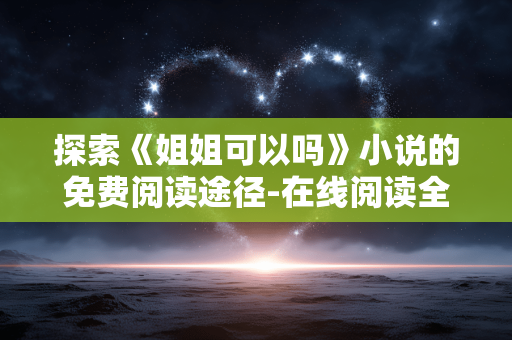 探索《姐姐可以吗》小说的免费阅读途径-在线阅读全攻略 探索《姐姐可以吗》小说的免费阅读途径-在线阅读全攻略
