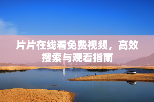 片片在线看免费视频,高效搜索与观看指南 片片在线看免费视频,高效搜索与观看指南