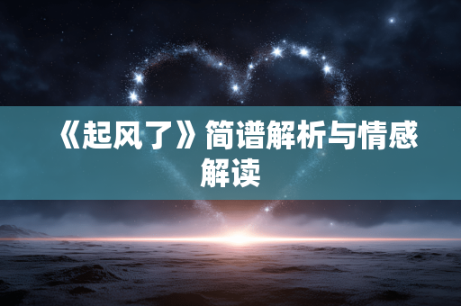 《起风了》简谱解析与情感解读 《起风了》简谱解析与情感解读