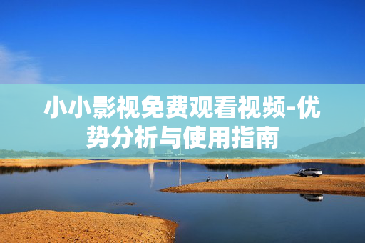 小小影视免费观看视频-优势分析与使用指南 小小影视免费观看视频-优势分析与使用指南