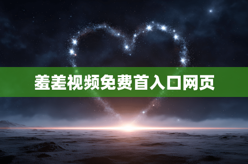 羞差视频免费首入口网页