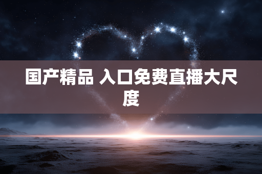 国产精品 入口免费直播大尺度