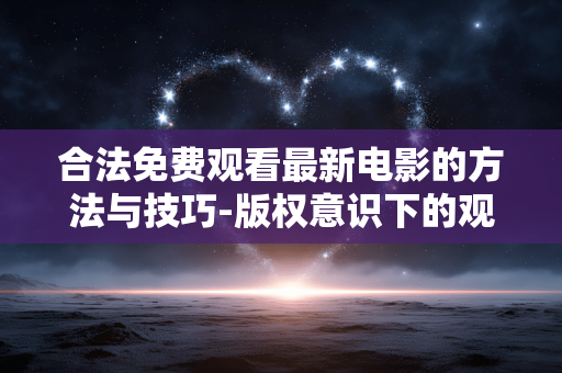 合法免费观看最新电影的方法与技巧-版权意识下的观影指南 合法免费观看最新电影的方法与技巧-版权意识下的观影指南