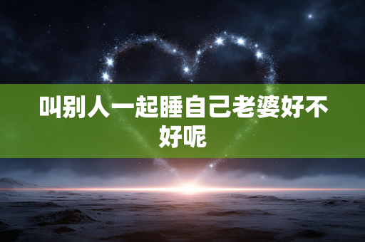 叫别人一起睡自己老婆好不好呢