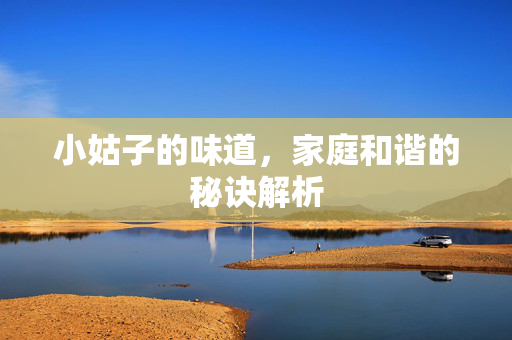 小姑子的味道,家庭和谐的秘诀解析 小姑子的味道,家庭和谐的秘诀解析