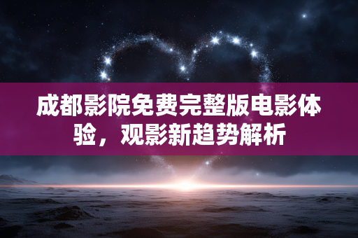 成都影院免费完整版电影体验,观影新趋势解析 成都影院免费完整版电影体验,观影新趋势解析