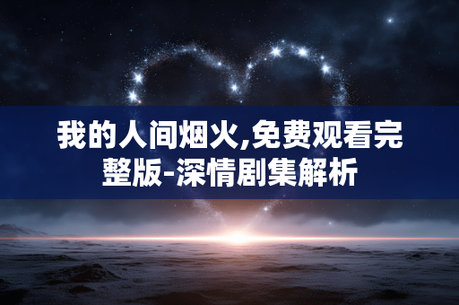我的人间烟火,免费观看完整版-深情剧集解析