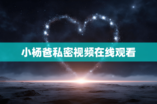 小杨爸私密视频在线观看