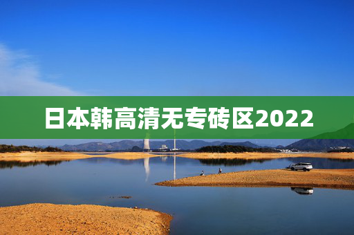 日本韩高清无专砖区2022