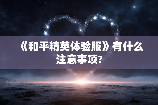 《和平精英体验服》有什么注意事项? 《和平精英体验服》有什么注意事项?