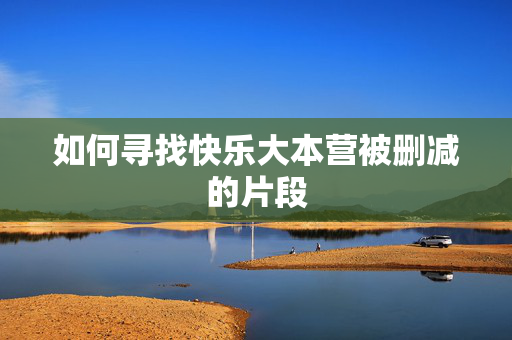 如何寻找快乐大本营被删减的片段