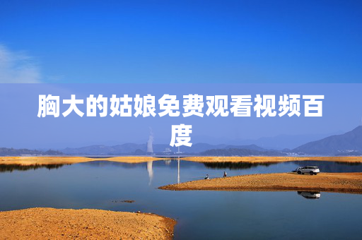 胸大的姑娘免费观看视频百度