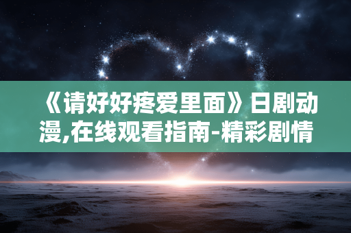 《请好好疼爱里面》日剧动漫,在线观看指南-精彩剧情与角色解读 《请好好疼爱里面》日剧动漫,在线观看指南-精彩剧情与角色解读
