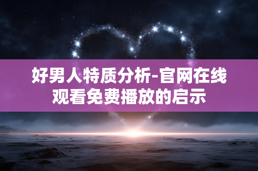 好男人特质分析-官网在线观看免费播放的启示 好男人特质分析-官网在线观看免费播放的启示