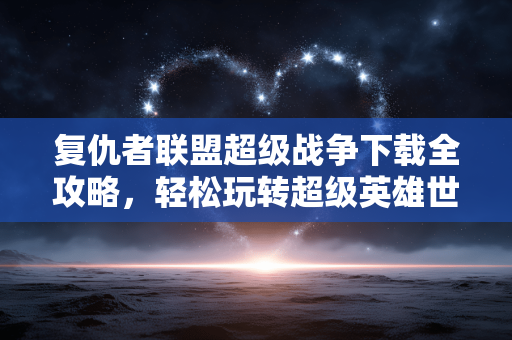 复仇者联盟超级战争下载全攻略,轻松玩转超级英雄世界 复仇者联盟超级战争下载全攻略,轻松玩转超级英雄世界