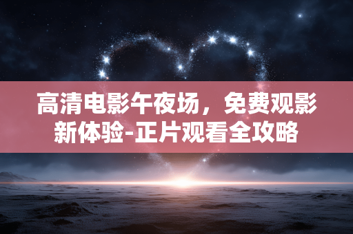 高清电影午夜场，免费观影新体验-正片观看全攻略