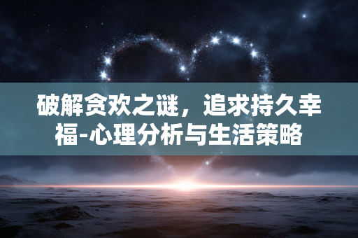 破解贪欢之谜，追求持久幸福-心理分析与生活策略