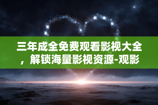 三年成全免费观看影视大全,解锁海量影视资源-观影指南 三年成全免费观看影视大全,解锁海量影视资源-观影指南