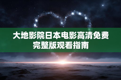 大地影院日本电影高清免费完整版观看指南