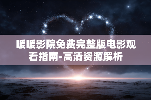 暖暖影院免费完整版电影观看指南-高清资源解析
