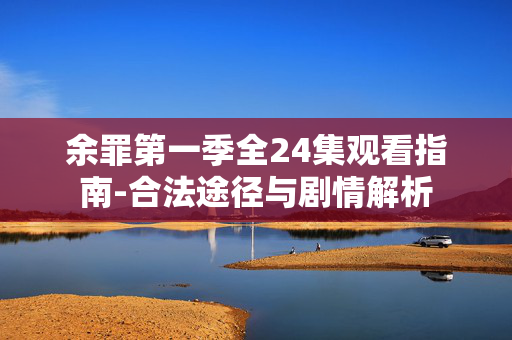 余罪第一季全24集观看指南-合法途径与剧情解析