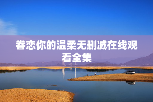 眷恋你的温柔无删减在线观看全集