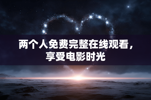 两个人免费完整在线观看，享受电影时光