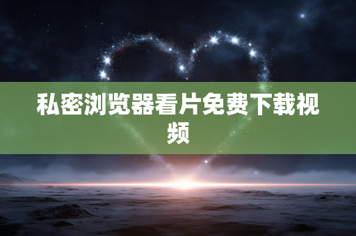 私密浏览器看片免费下载视频